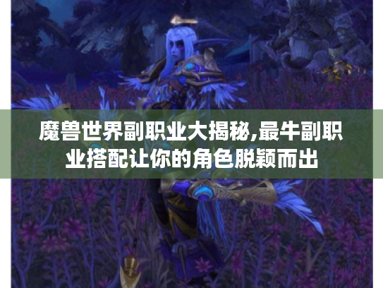 魔兽世界副职业大揭秘,最牛副职业搭配让你的角色脱颖而出 魔兽世界副职业大揭秘,最牛副职业搭配让你的角色脱颖而出