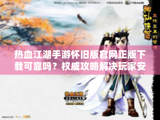 热血江湖手游怀旧版官网正版下载可靠吗?权威攻略解决玩家安全困扰 热血江湖手游怀旧版官网正版下载可靠吗?权威攻略解决玩家安全困扰