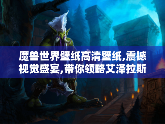 魔兽世界壁纸高清壁纸,震撼视觉盛宴,带你领略艾泽拉斯绝美风光 魔兽世界壁纸高清壁纸,震撼视觉盛宴,带你领略艾泽拉斯绝美风光