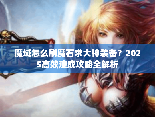 魔域怎么刷魔石求大神装备?2025高效速成攻略全解析 魔域怎么刷魔石求大神装备?2025高效速成攻略全解析