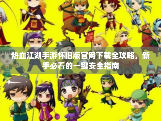 热血江湖手游怀旧版官网下载全攻略,新手必看的一键安全指南 热血江湖手游怀旧版官网下载全攻略,新手必看的一键安全指南
