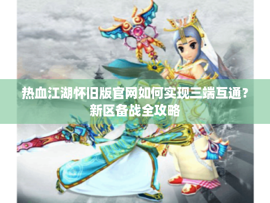 热血江湖怀旧版官网如何实现三端互通?新区备战全攻略 热血江湖怀旧版官网如何实现三端互通?新区备战全攻略