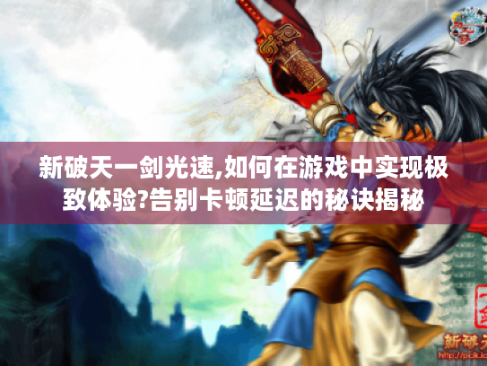 新破天一剑光速,如何在游戏中实现极致体验?告别卡顿延迟的秘诀揭秘