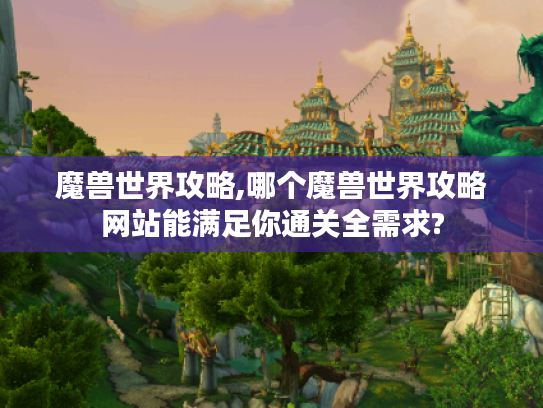 魔兽世界攻略,哪个魔兽世界攻略网站能满足你通关全需求? 魔兽世界攻略,哪个魔兽世界攻略网站能满足你通关全需求?