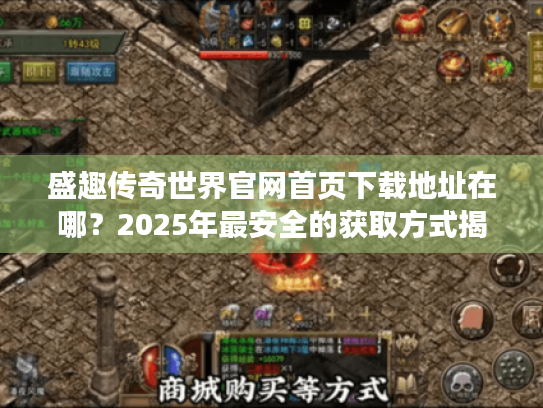 盛趣传奇世界官网首页下载地址在哪？2025年最安全的获取方式揭秘