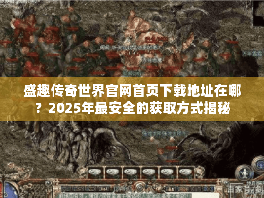 盛趣传奇世界官网首页下载地址在哪？2025年最安全的获取方式揭秘