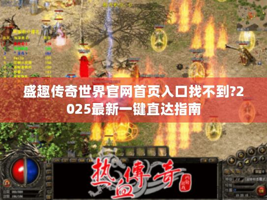 盛趣传奇世界官网首页入口找不到?2025最新一键直达指南