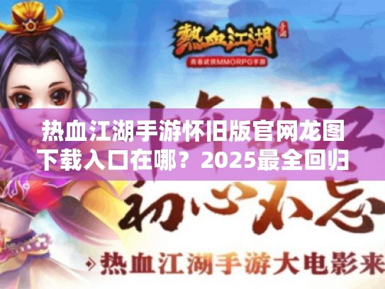 热血江湖手游怀旧版官网龙图下载入口在哪?2025最全回归指南 热血江湖手游怀旧版官网龙图下载入口在哪?2025最全回归指南