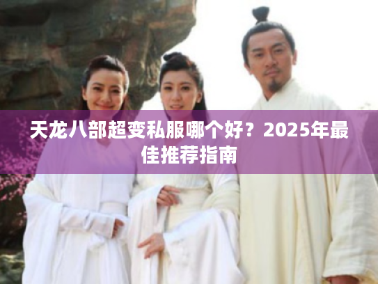 天龙八部超变私服哪个好?2025年最佳推荐指南 天龙八部超变私服哪个好?2025年最佳推荐指南