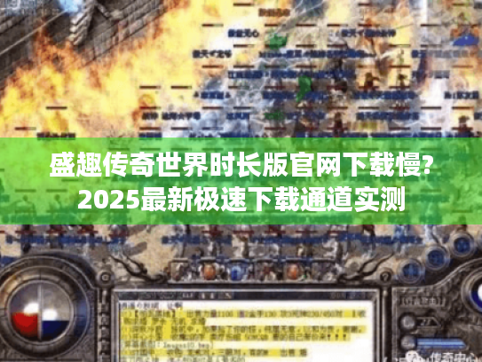 盛趣传奇世界时长版官网下载慢?2025最新极速下载通道实测 盛趣传奇世界时长版官网下载慢?2025最新极速下载通道实测