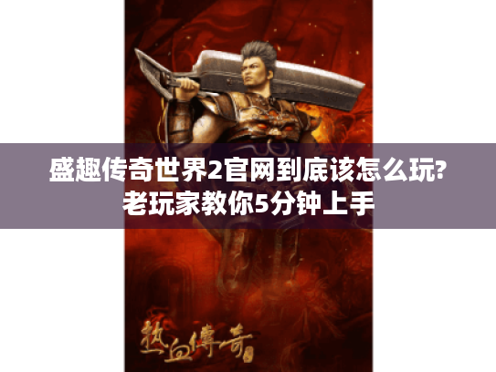 盛趣传奇世界2官网到底该怎么玩?老玩家教你5分钟上手 盛趣传奇世界2官网到底该怎么玩?老玩家教你5分钟上手