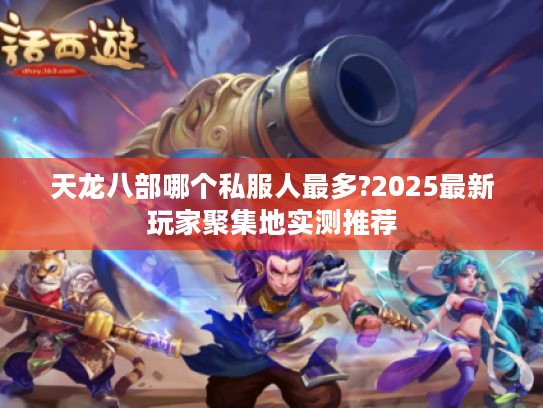 天龙八部哪个私服人最多?2025最新玩家聚集地实测推荐 天龙八部哪个私服人最多?2025最新玩家聚集地实测推荐