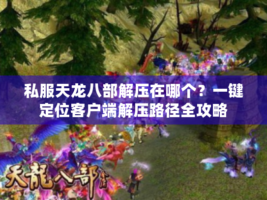 私服天龙八部解压在哪个?一键定位客户端解压路径全攻略 私服天龙八部解压在哪个?一键定位客户端解压路径全攻略