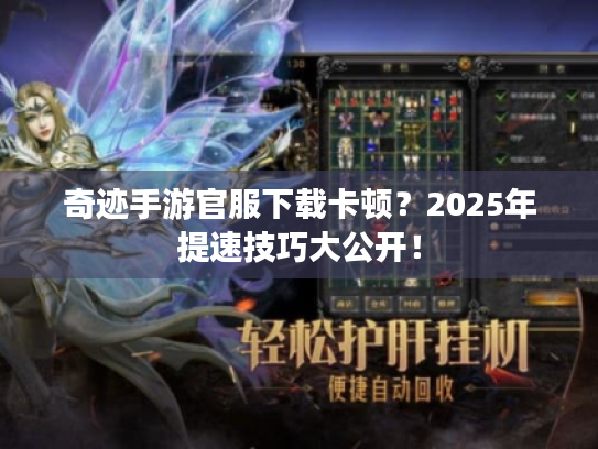 奇迹手游官服下载卡顿?2025年提速技巧大公开! 奇迹手游官服下载卡顿?2025年提速技巧大公开!