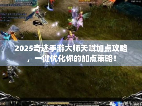 2025奇迹手游大师天赋加点攻略,一键优化你的加点策略! 2025奇迹手游大师天赋加点攻略,一键优化你的加点策略!