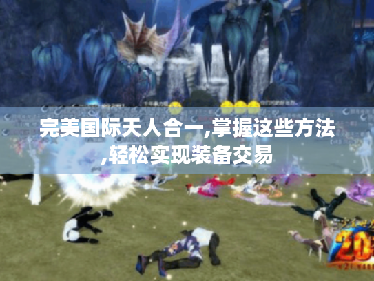 完美国际天人合一,掌握这些方法,轻松实现装备交易