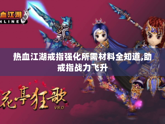 热血江湖戒指强化所需材料全知道,助戒指战力飞升 热血江湖戒指强化所需材料全知道,助戒指战力飞升