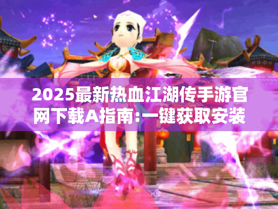 2025最新热血江湖传手游官网下载A指南:一键获取安装包 2025最新热血江湖传手游官网下载A指南:一键获取安装包