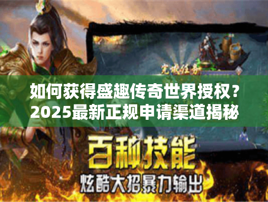 如何获得盛趣传奇世界授权?2025最新正规申请渠道揭秘 如何获得盛趣传奇世界授权?2025最新正规申请渠道揭秘
