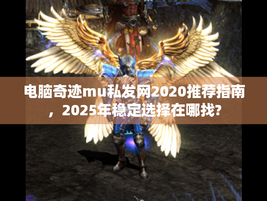 电脑奇迹mu私发网2020推荐指南,2025年稳定选择在哪找? 电脑奇迹mu私发网2020推荐指南,2025年稳定选择在哪找?