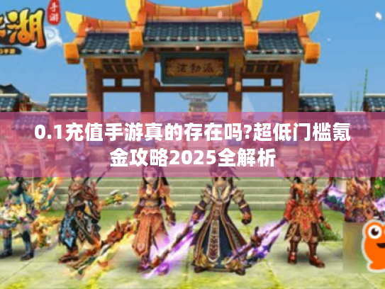 0.1充值手游真的存在吗?超低门槛氪金攻略2025全解析 0.1充值手游真的存在吗?超低门槛氪金攻略2025全解析