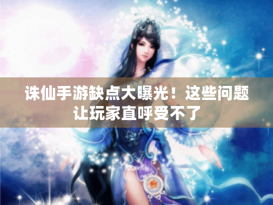 诛仙手游缺点大曝光！这些问题让玩家直呼受不了