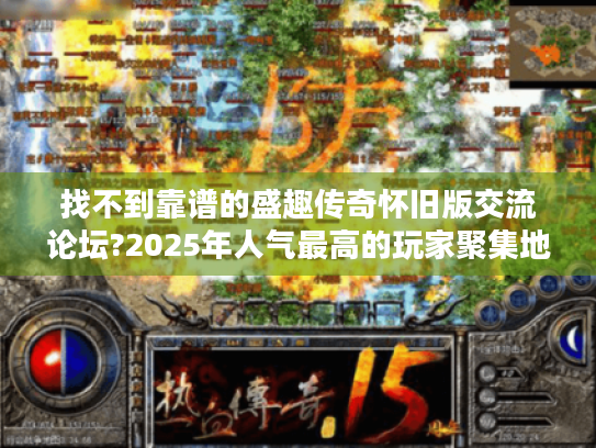 找不到靠谱的盛趣传奇怀旧版交流论坛?2025年人气最高的玩家聚集地揭秘 找不到靠谱的盛趣传奇怀旧版交流论坛?2025年人气最高的玩家聚集地揭秘