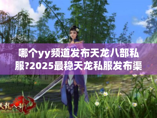 哪个yy频道发布天龙八部私服?2025最稳天龙私服发布渠道大揭秘 哪个yy频道发布天龙八部私服?2025最稳天龙私服发布渠道大揭秘
