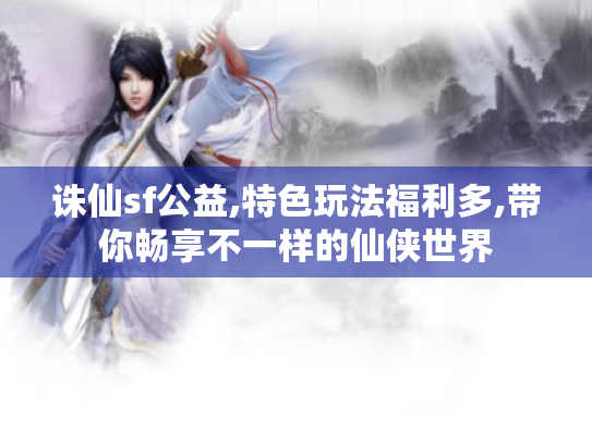 诛仙sf公益,特色玩法福利多,带你畅享不一样的仙侠世界 诛仙sf公益,特色玩法福利多,带你畅享不一样的仙侠世界