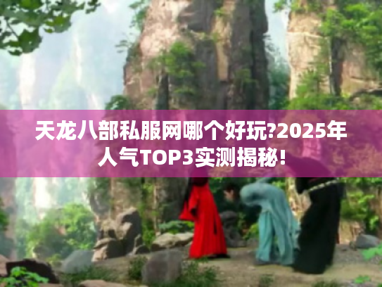 天龙八部私服网哪个好玩?2025年人气TOP3实测揭秘! 天龙八部私服网哪个好玩?2025年人气TOP3实测揭秘!