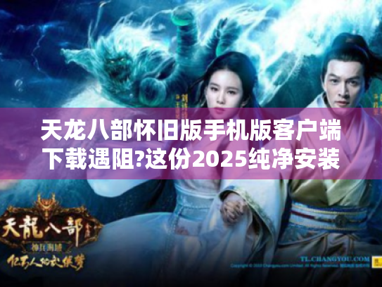 天龙八部怀旧版手机版客户端下载遇阻?这份2025纯净安装指南请收好 天龙八部怀旧版手机版客户端下载遇阻?这份2025纯净安装指南请收好