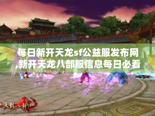 每日新开天龙sf公益服发布网,新开天龙八部服信息每日必看！