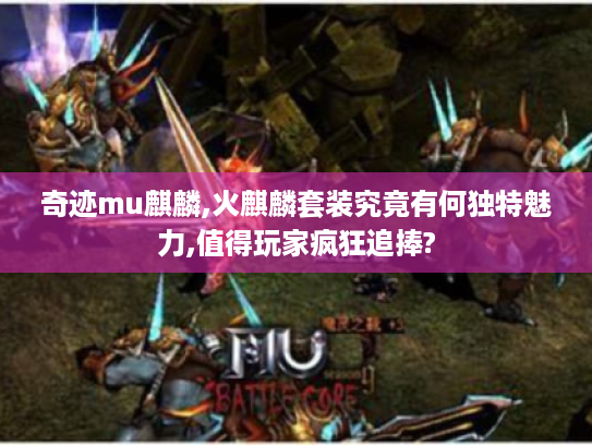 奇迹mu麒麟,火麒麟套装究竟有何独特魅力,值得玩家疯狂追捧? 奇迹mu麒麟,火麒麟套装究竟有何独特魅力,值得玩家疯狂追捧?