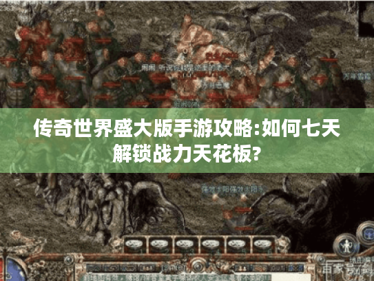 传奇世界盛大版手游攻略:如何七天解锁战力天花板? 传奇世界盛大版手游攻略:如何七天解锁战力天花板?