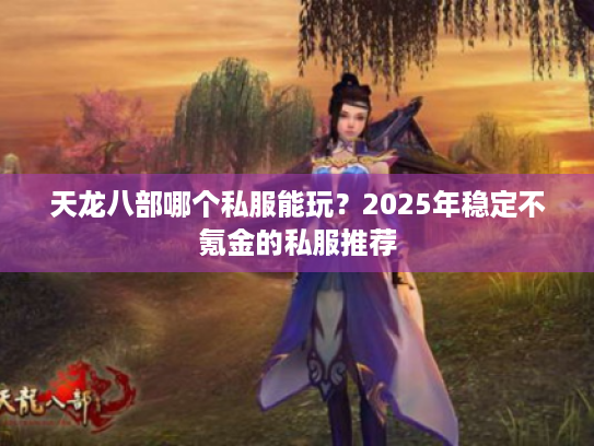天龙八部哪个私服能玩?2025年稳定不氪金的私服推荐 天龙八部哪个私服能玩?2025年稳定不氪金的私服推荐