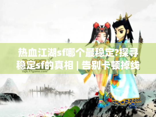 热血江湖sf哪个最稳定?探寻稳定sf的真相 | 告别卡顿掉线的秘诀 热血江湖sf哪个最稳定?探寻稳定sf的真相 | 告别卡顿掉线的秘诀