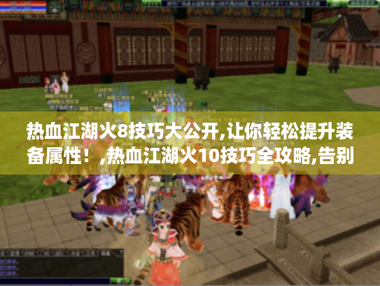 热血江湖火8技巧大公开,让你轻松提升装备属性!,热血江湖火10技巧全攻略,告别失败不再愁! 热血江湖火8技巧大公开,让你轻松提升装备属性!,热血江湖火10技巧全攻略,告别失败不再愁!