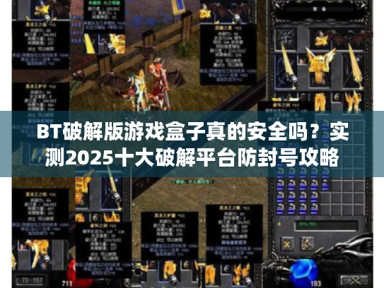 BT破解版游戏盒子真的安全吗?实测2025十大破解平台防封号攻略 BT破解版游戏盒子真的安全吗?实测2025十大破解平台防封号攻略