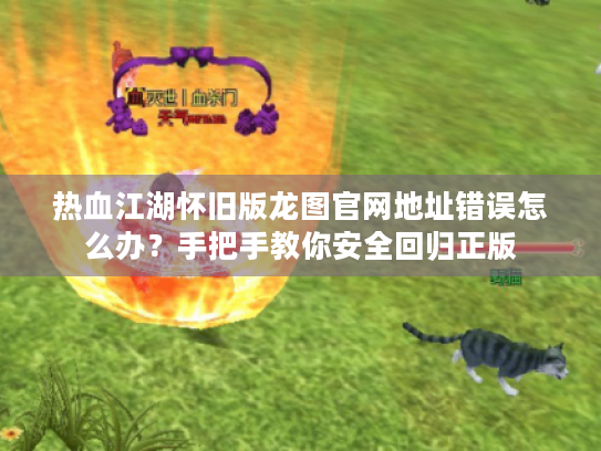热血江湖怀旧版龙图官网地址错误怎么办?手把手教你安全回归正版 热血江湖怀旧版龙图官网地址错误怎么办?手把手教你安全回归正版