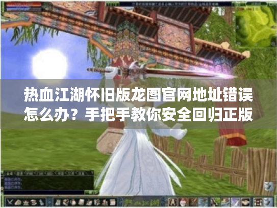 热血江湖怀旧版龙图官网地址错误怎么办?手把手教你安全回归正版 热血江湖怀旧版龙图官网地址错误怎么办?手把手教你安全回归正版