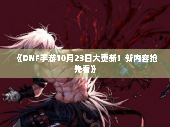 《DNF手游10月23日大更新!新内容抢先看》 《DNF手游10月23日大更新!新内容抢先看》