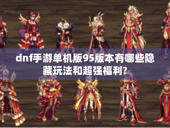 dnf手游单机版95版本有哪些隐藏玩法和超强福利? dnf手游单机版95版本有哪些隐藏玩法和超强福利?