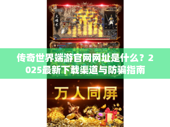 传奇世界端游官网网址是什么?2025最新下载渠道与防骗指南 传奇世界端游官网网址是什么?2025最新下载渠道与防骗指南