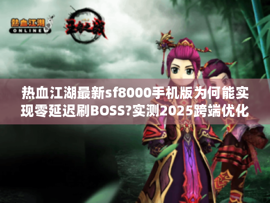 热血江湖最新sf8000手机版为何能实现零延迟刷BOSS?实测2025跨端优化报告