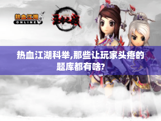 热血江湖科举,那些让玩家头疼的题库都有啥? 热血江湖科举,那些让玩家头疼的题库都有啥?