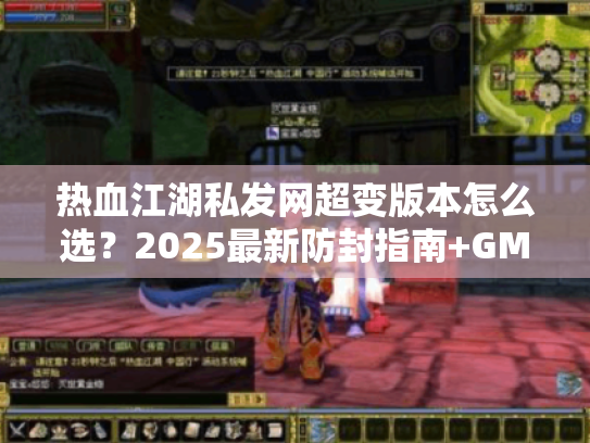 热血江湖私发网超变版本怎么选?2025最新防封指南+GM后台揭秘 热血江湖私发网超变版本怎么选?2025最新防封指南+GM后台揭秘
