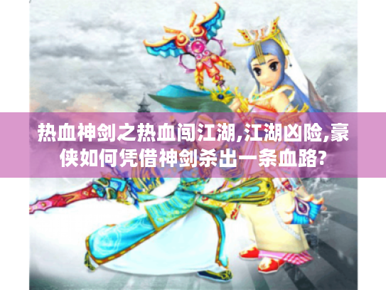 热血神剑之热血闯江湖,江湖凶险,豪侠如何凭借神剑杀出一条血路?