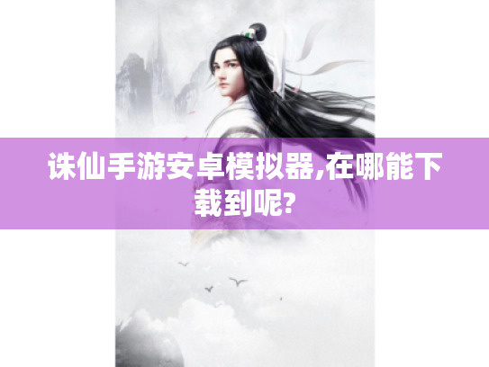 诛仙手游安卓模拟器,在哪能下载到呢? 诛仙手游安卓模拟器,在哪能下载到呢?