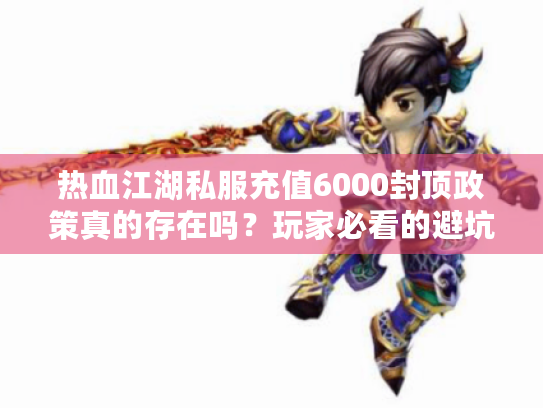 热血江湖私服充值6000封顶政策真的存在吗?玩家必看的避坑指南 热血江湖私服充值6000封顶政策真的存在吗?玩家必看的避坑指南