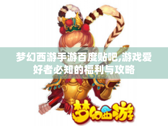 梦幻西游手游百度贴吧,游戏爱好者必知的福利与攻略 梦幻西游手游百度贴吧,游戏爱好者必知的福利与攻略